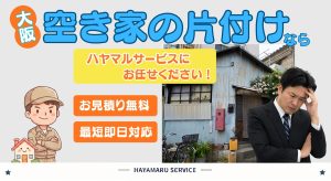 大阪の空き家の片付けならハヤマルサービスにお任せください！